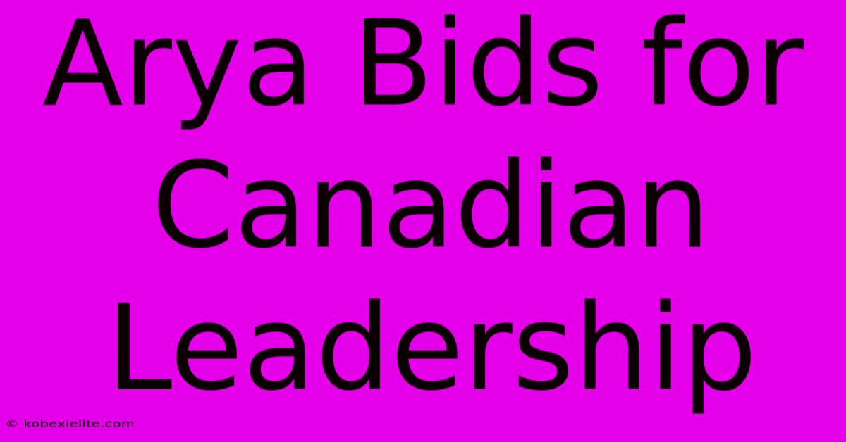 Arya Bids For Canadian Leadership