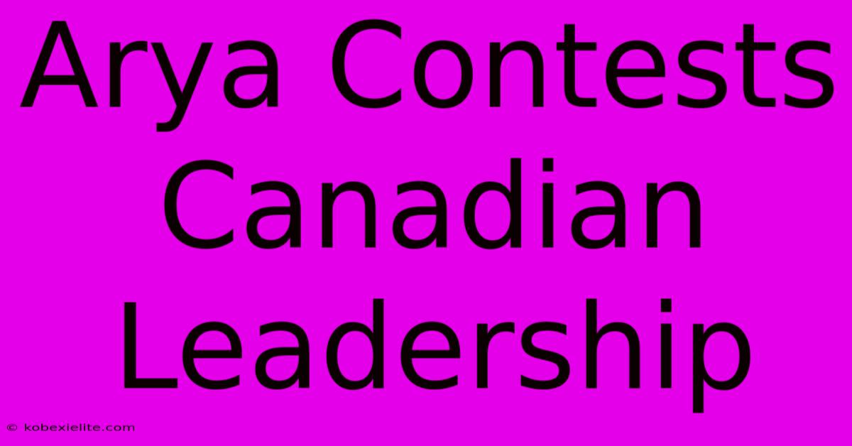 Arya Contests Canadian Leadership