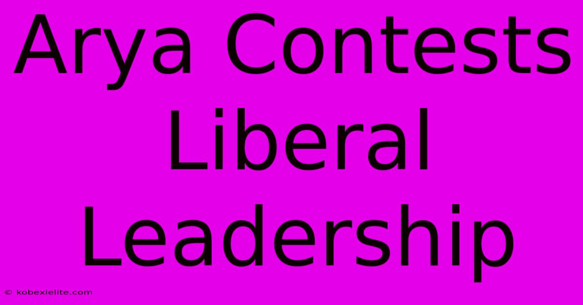 Arya Contests Liberal Leadership