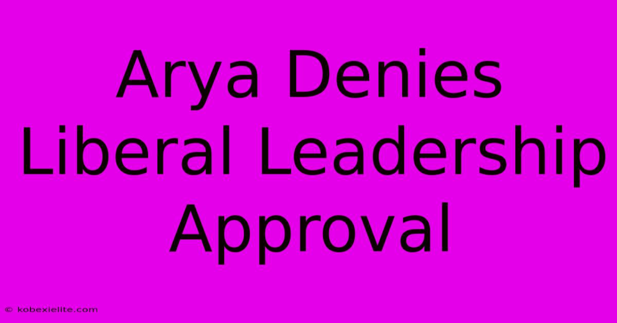 Arya Denies Liberal Leadership Approval