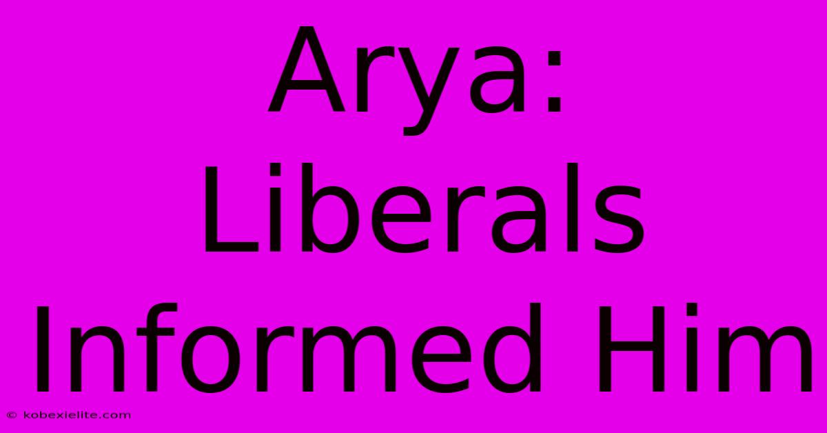 Arya: Liberals Informed Him