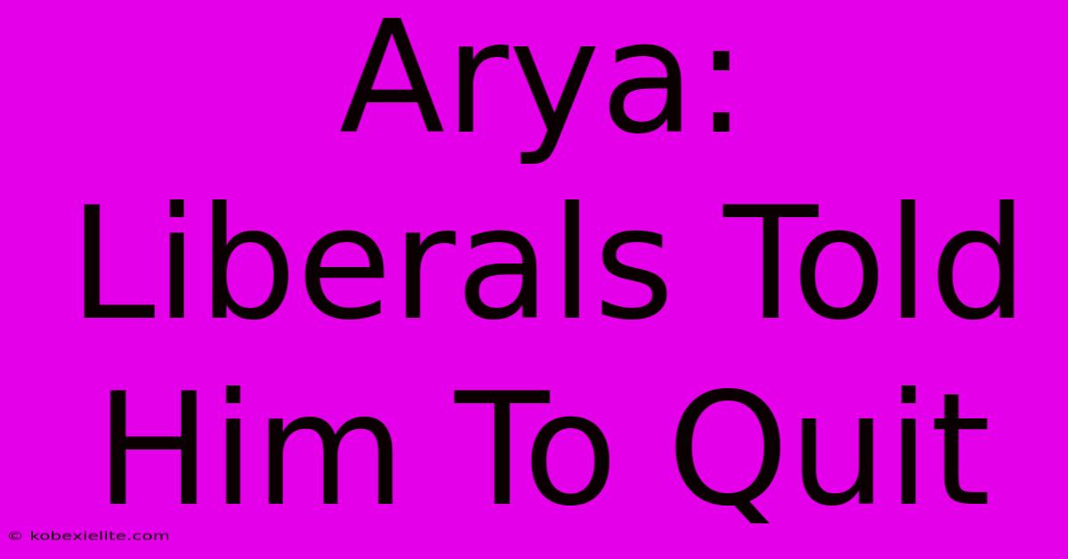 Arya: Liberals Told Him To Quit