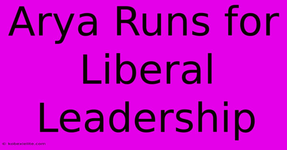 Arya Runs For Liberal Leadership