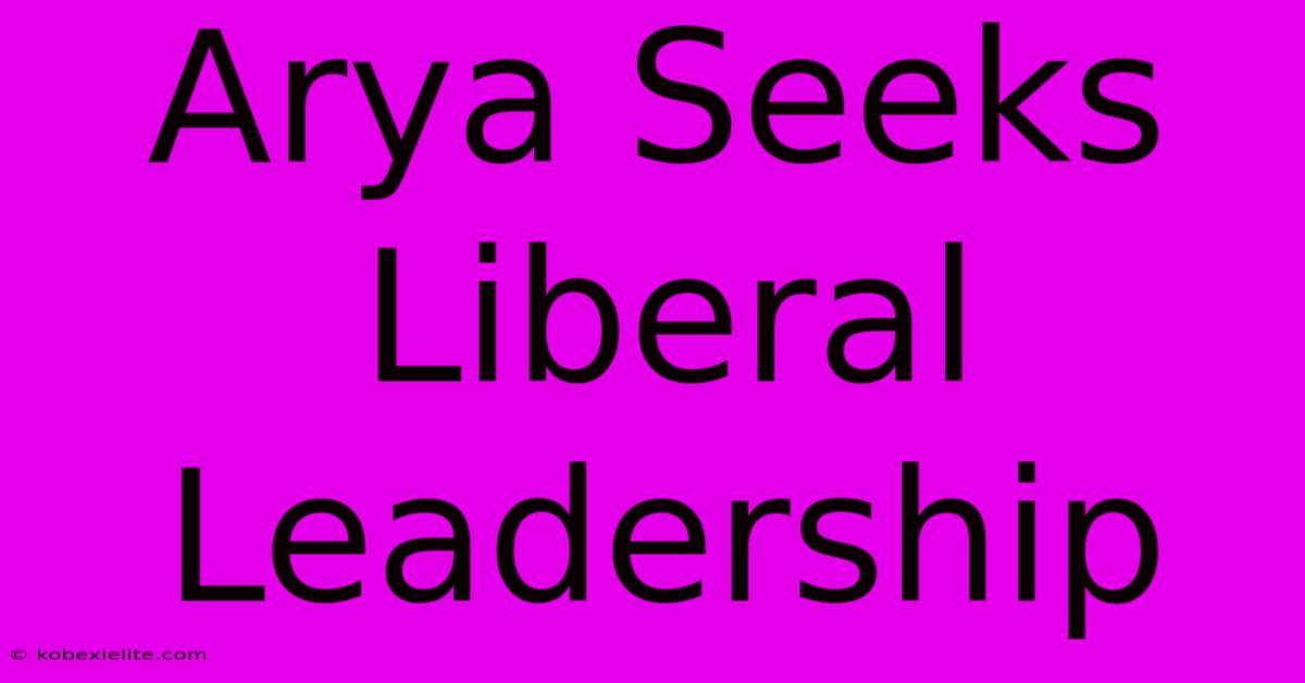 Arya Seeks Liberal Leadership