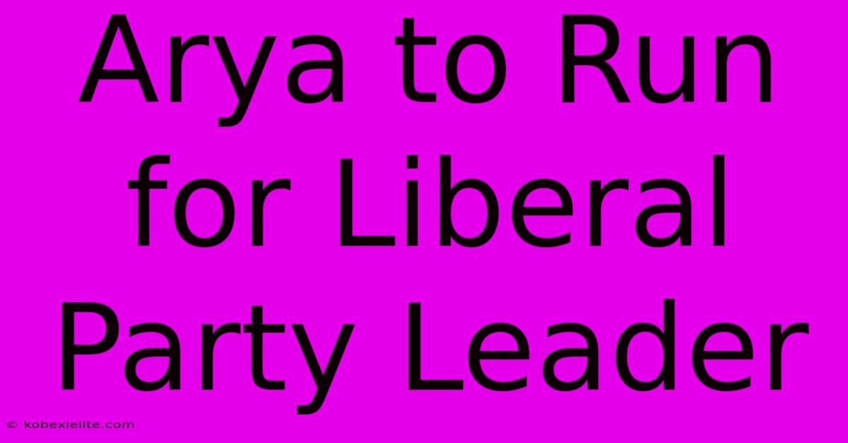 Arya To Run For Liberal Party Leader