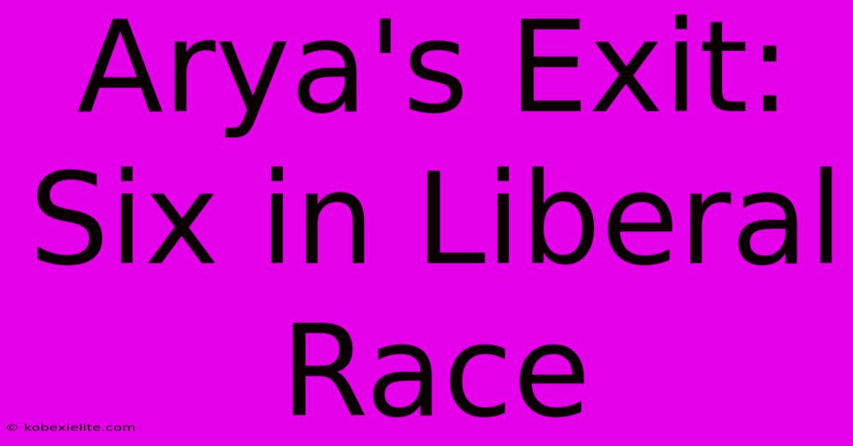 Arya's Exit: Six In Liberal Race