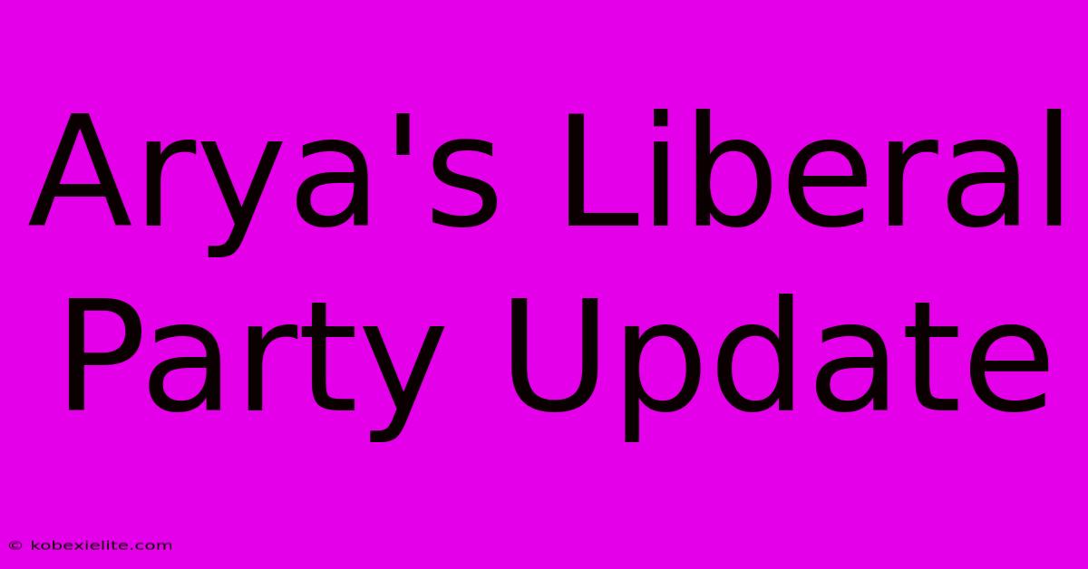 Arya's Liberal Party Update