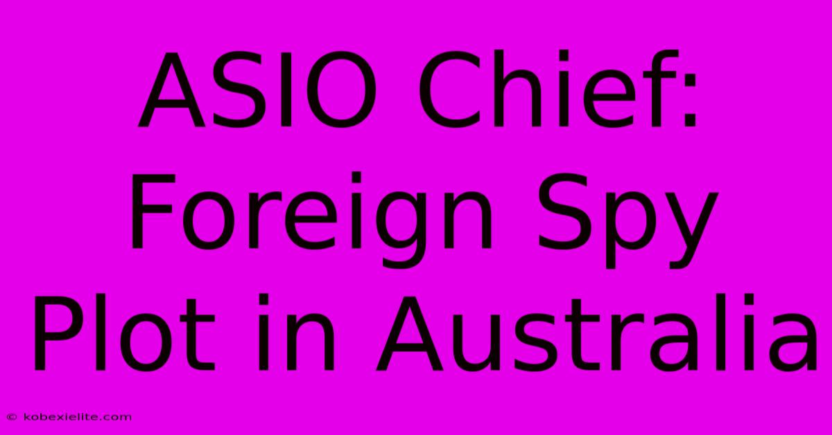 ASIO Chief: Foreign Spy Plot In Australia ASIO Chief: Foreign Spy Plot In Australia