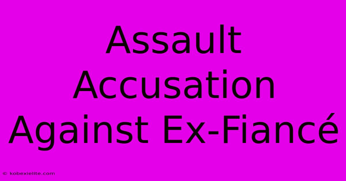 Assault Accusation Against Ex-Fiancé