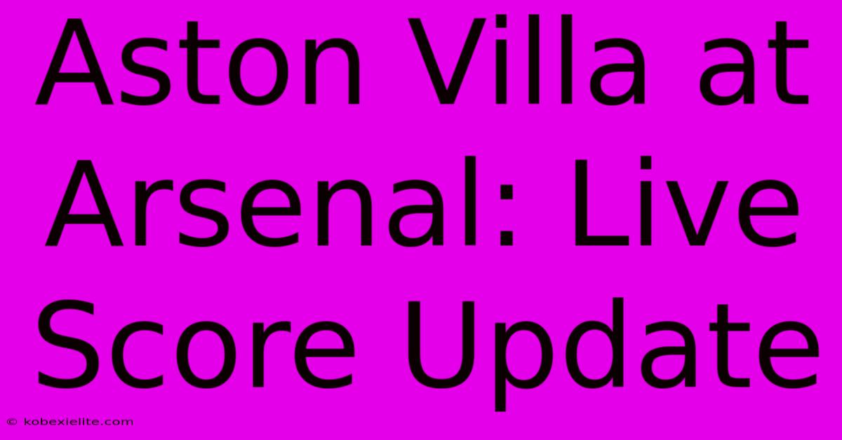 Aston Villa At Arsenal: Live Score Update