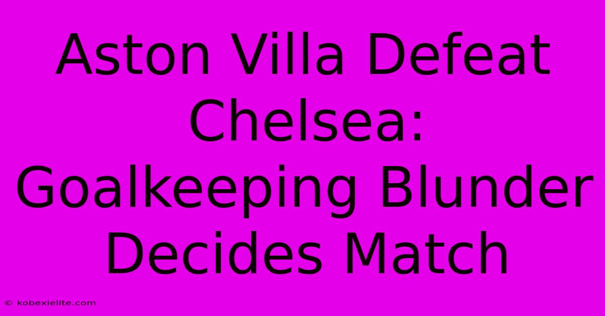 Aston Villa Defeat Chelsea: Goalkeeping Blunder Decides Match