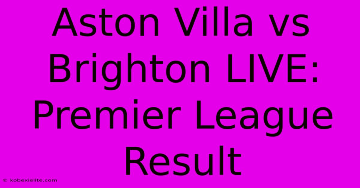 Aston Villa Vs Brighton LIVE: Premier League Result