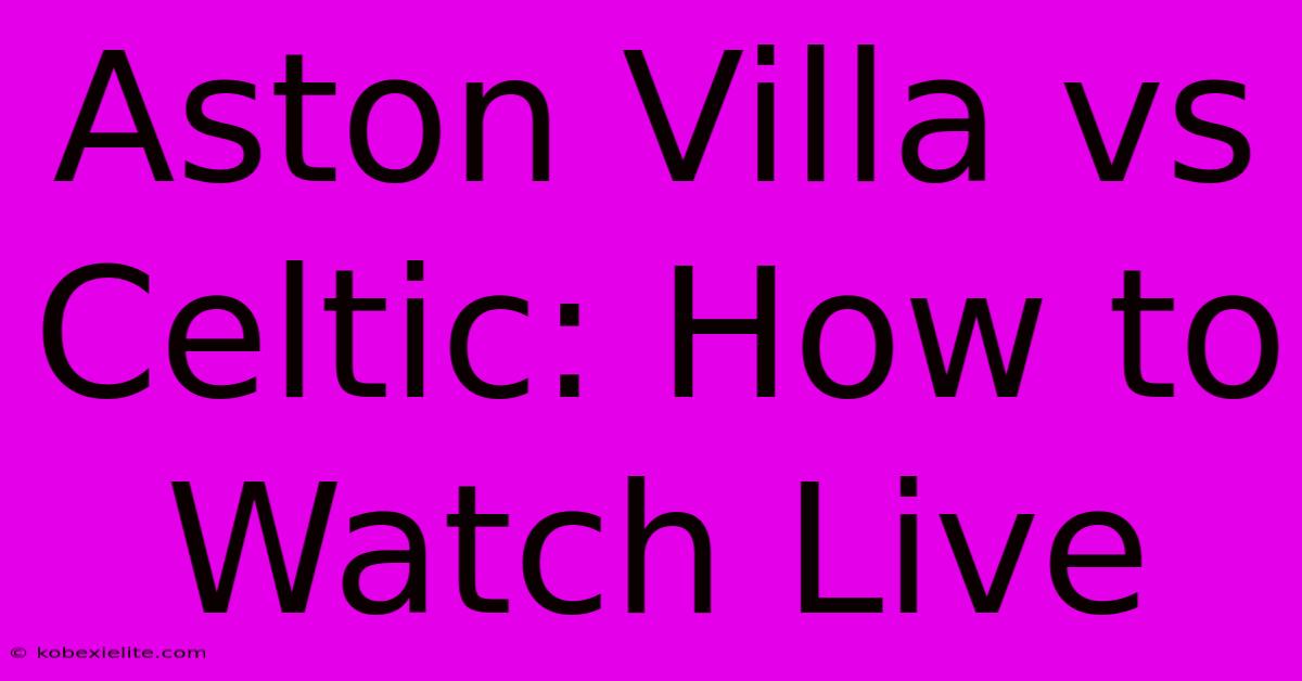 Aston Villa Vs Celtic: How To Watch Live