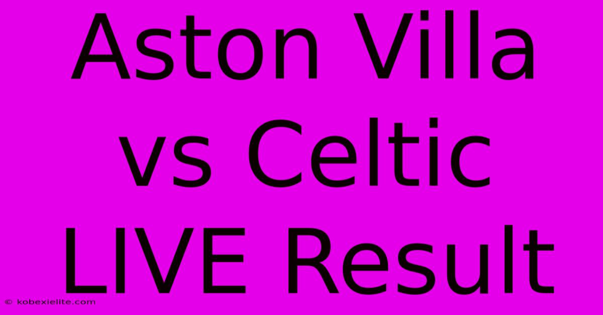 Aston Villa Vs Celtic LIVE Result