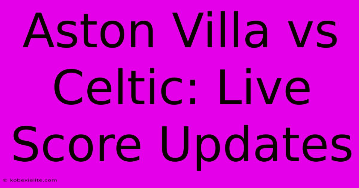 Aston Villa Vs Celtic: Live Score Updates