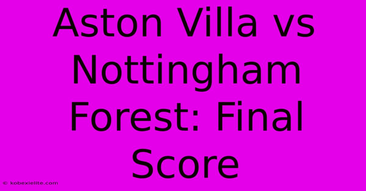 Aston Villa Vs Nottingham Forest: Final Score Aston Villa Vs Nottingham Forest: Final Score