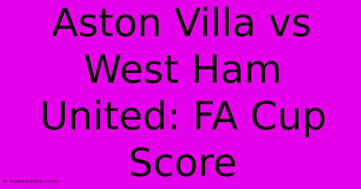 Aston Villa Vs West Ham United: FA Cup Score