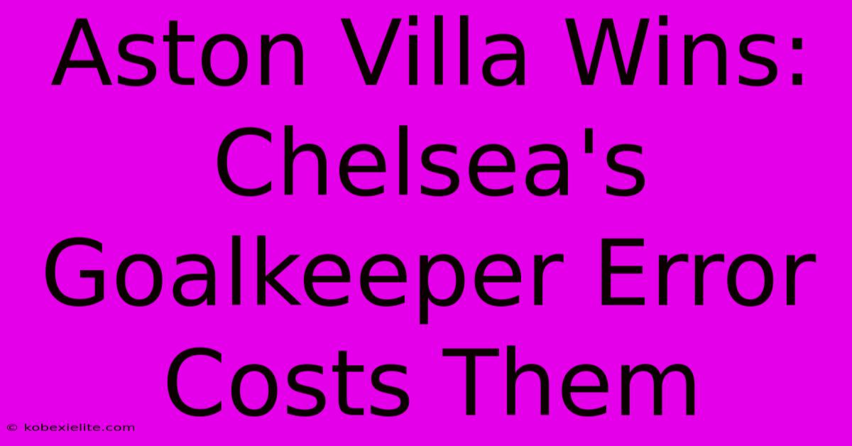 Aston Villa Wins: Chelsea's Goalkeeper Error Costs Them