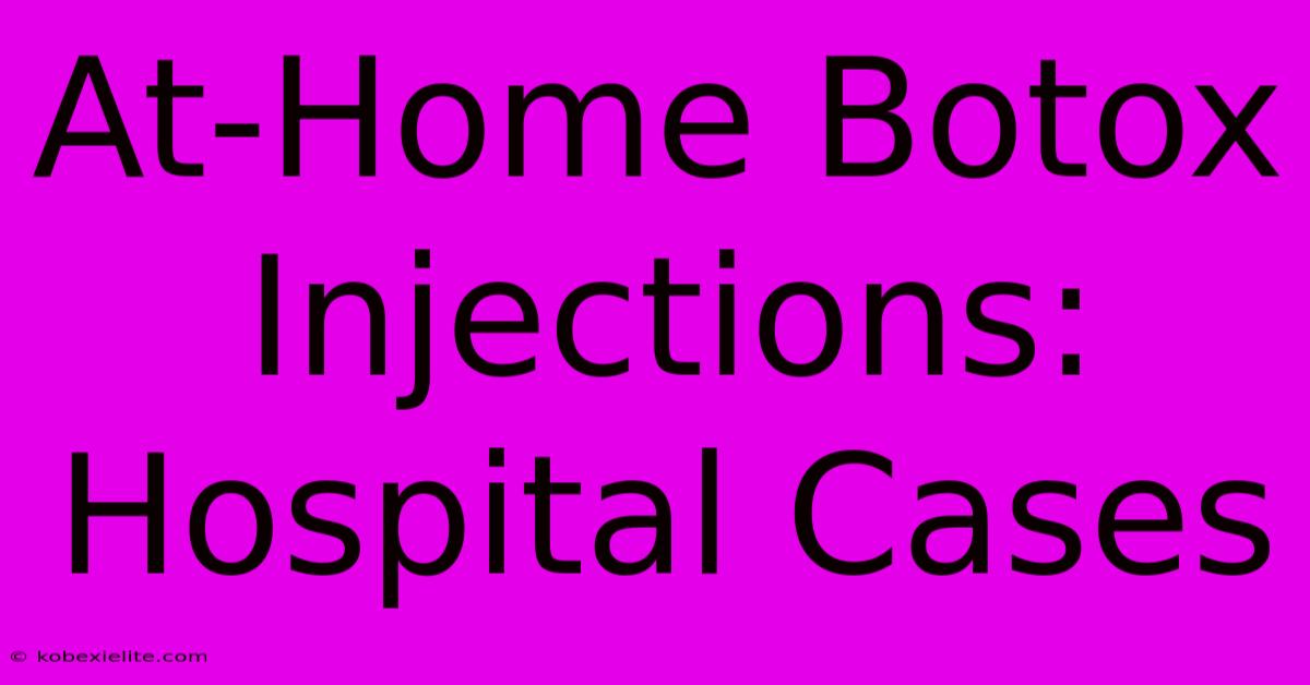 At-Home Botox Injections: Hospital Cases