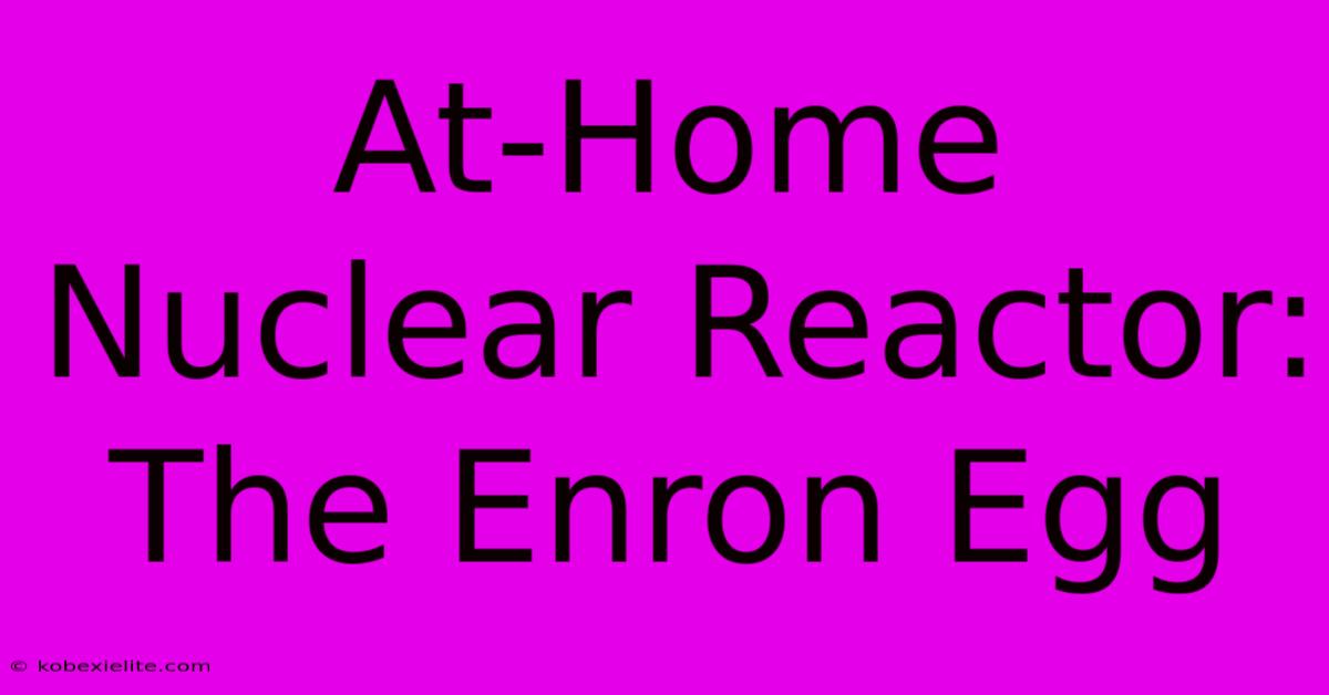 At-Home Nuclear Reactor: The Enron Egg