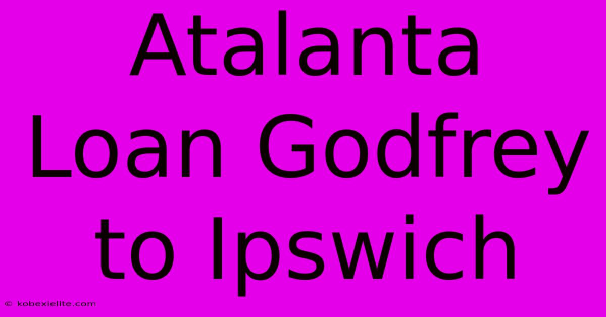 Atalanta Loan Godfrey To Ipswich