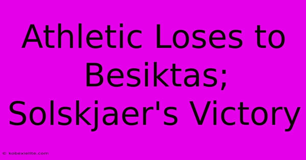 Athletic Loses To Besiktas; Solskjaer's Victory