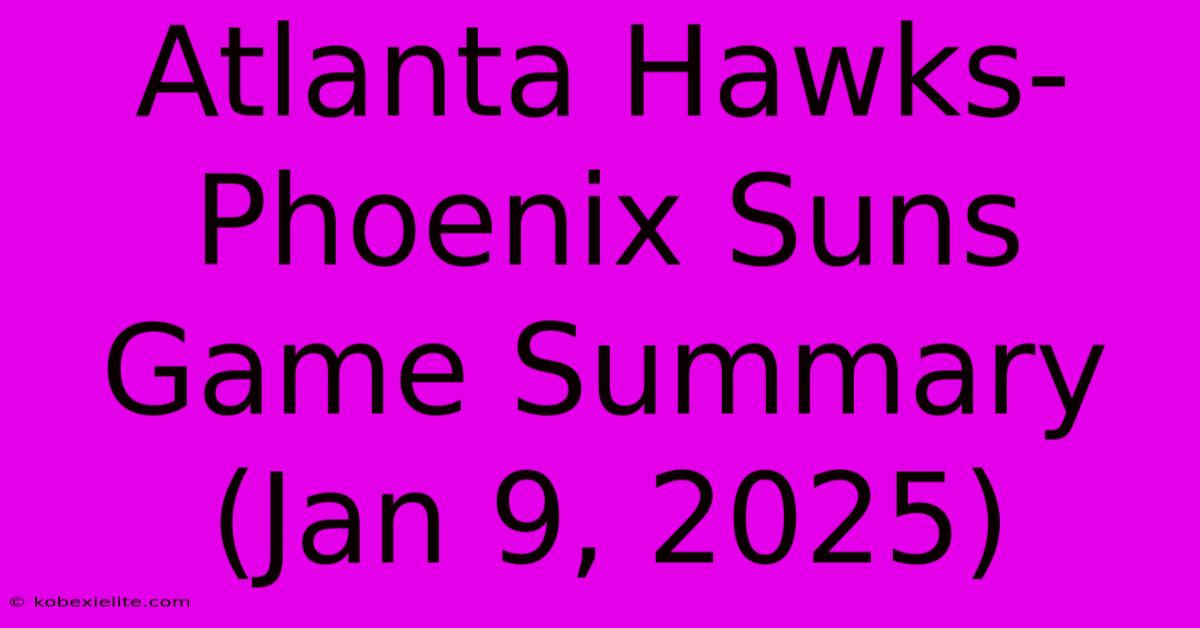 Atlanta Hawks-Phoenix Suns Game Summary (Jan 9, 2025)