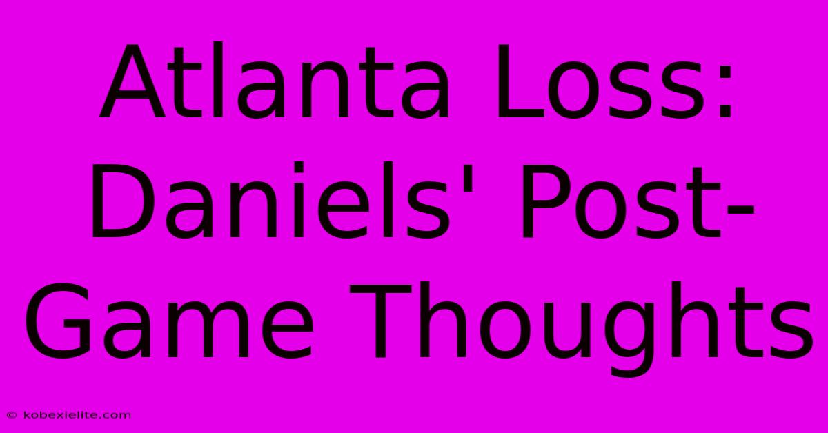 Atlanta Loss: Daniels' Post-Game Thoughts