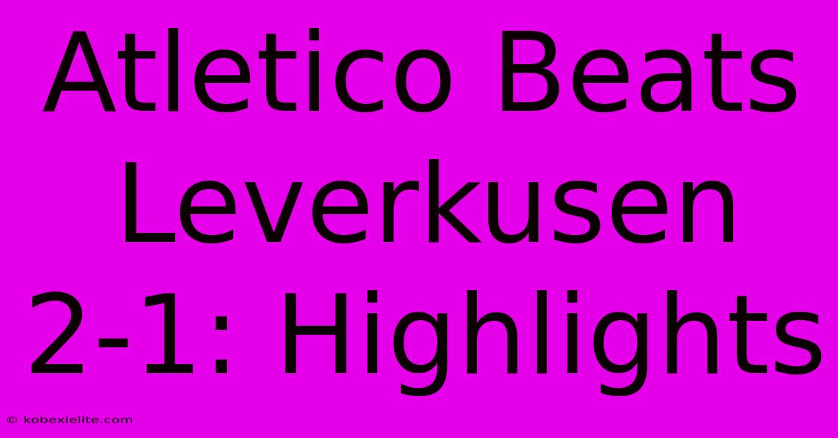 Atletico Beats Leverkusen 2-1: Highlights