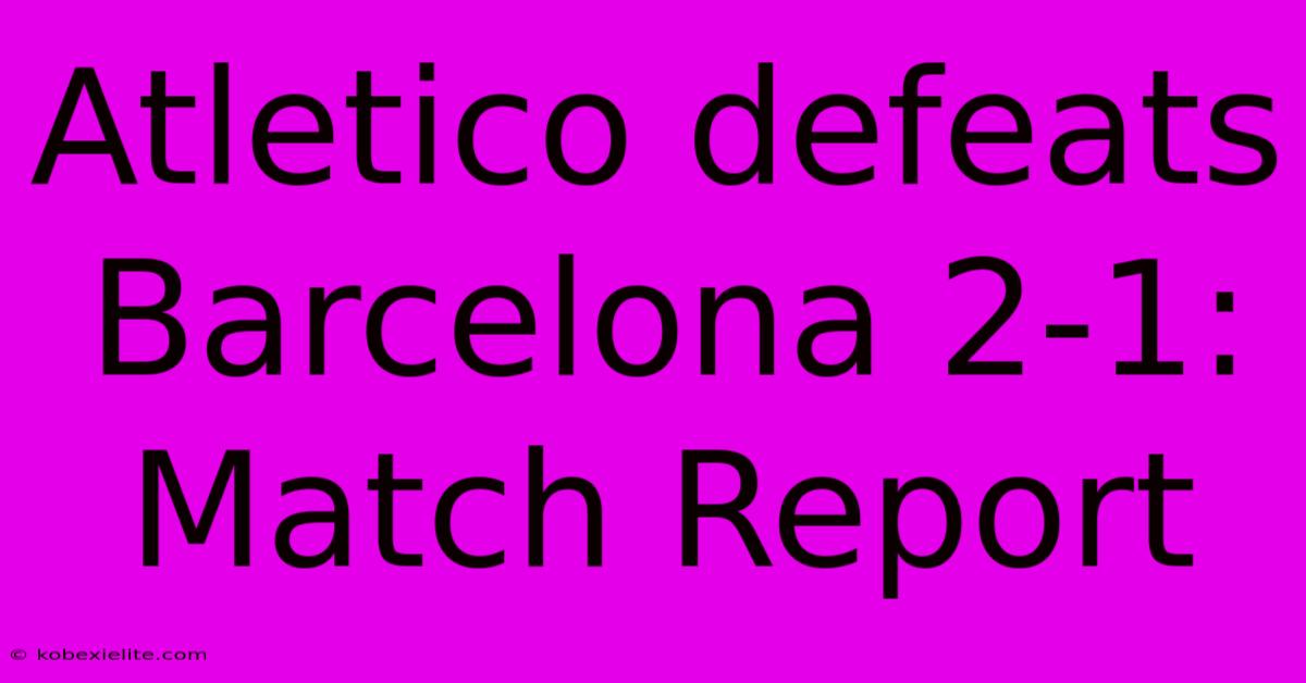 Atletico Defeats Barcelona 2-1: Match Report