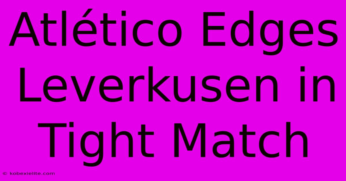 Atlético Edges Leverkusen In Tight Match