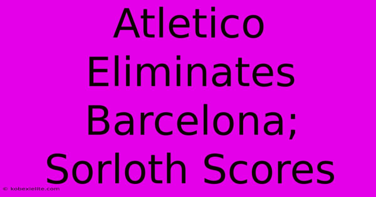 Atletico Eliminates Barcelona; Sorloth Scores