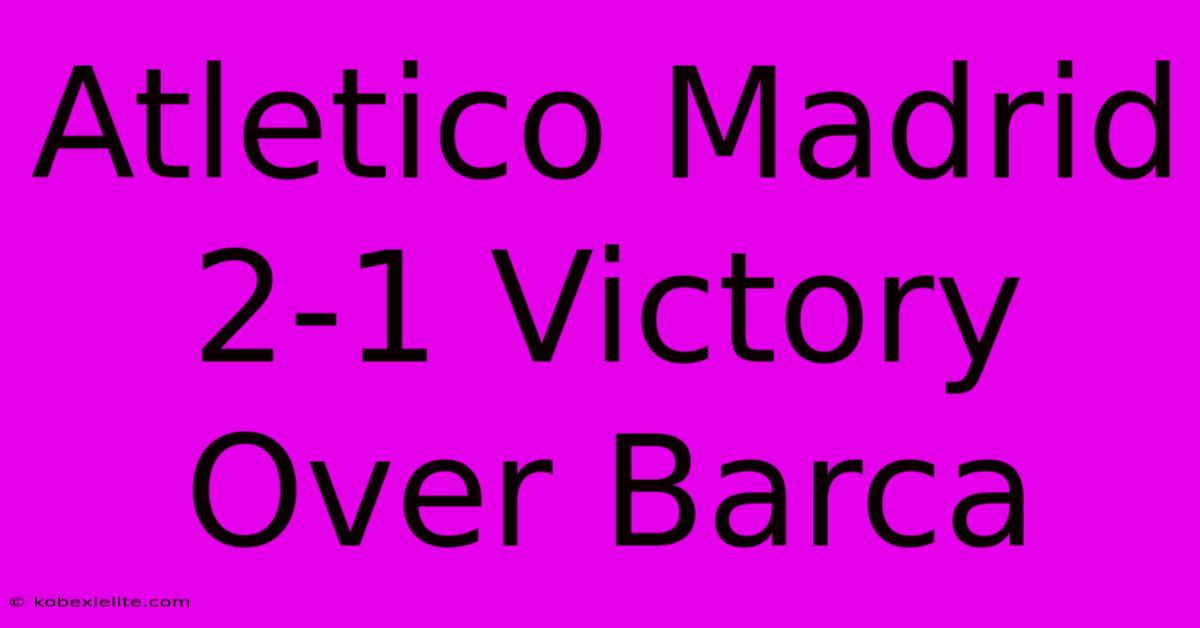 Atletico Madrid 2-1 Victory Over Barca