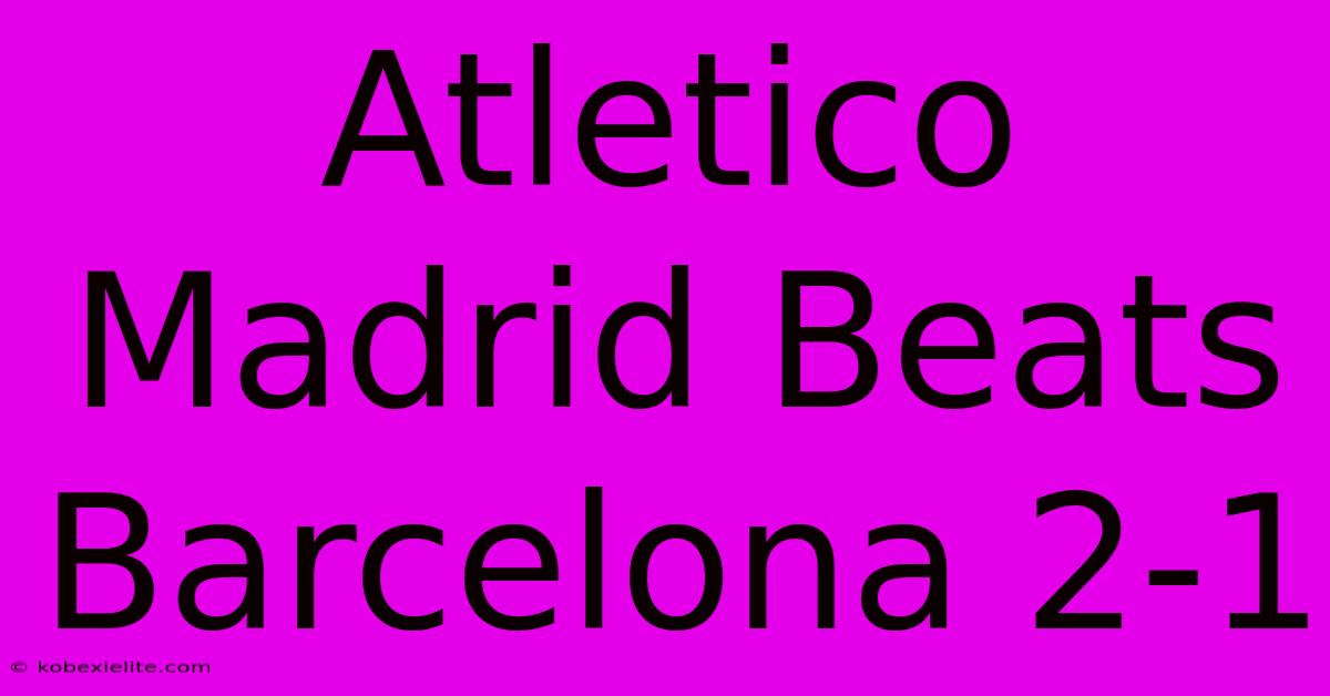 Atletico Madrid Beats Barcelona 2-1