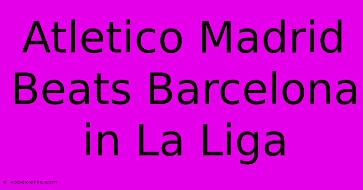 Atletico Madrid Beats Barcelona In La Liga