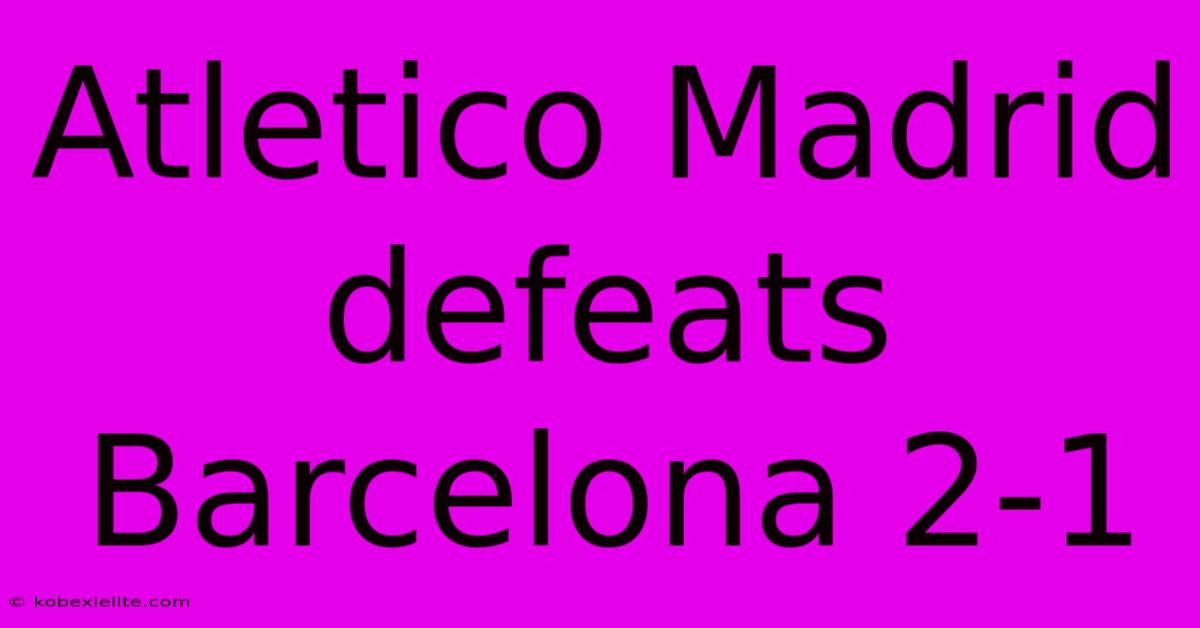 Atletico Madrid Defeats Barcelona 2-1