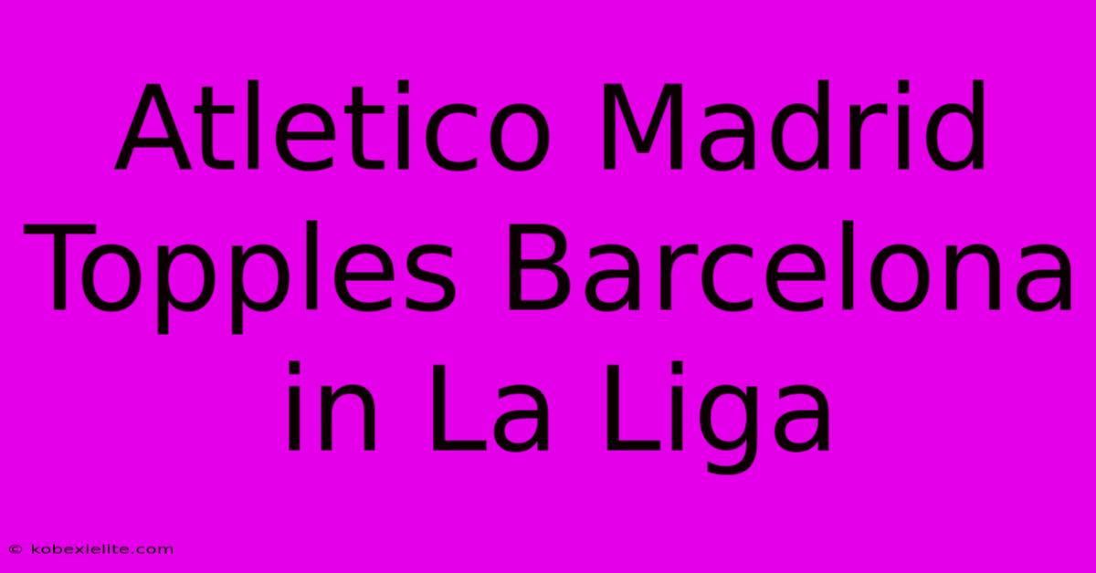 Atletico Madrid Topples Barcelona In La Liga