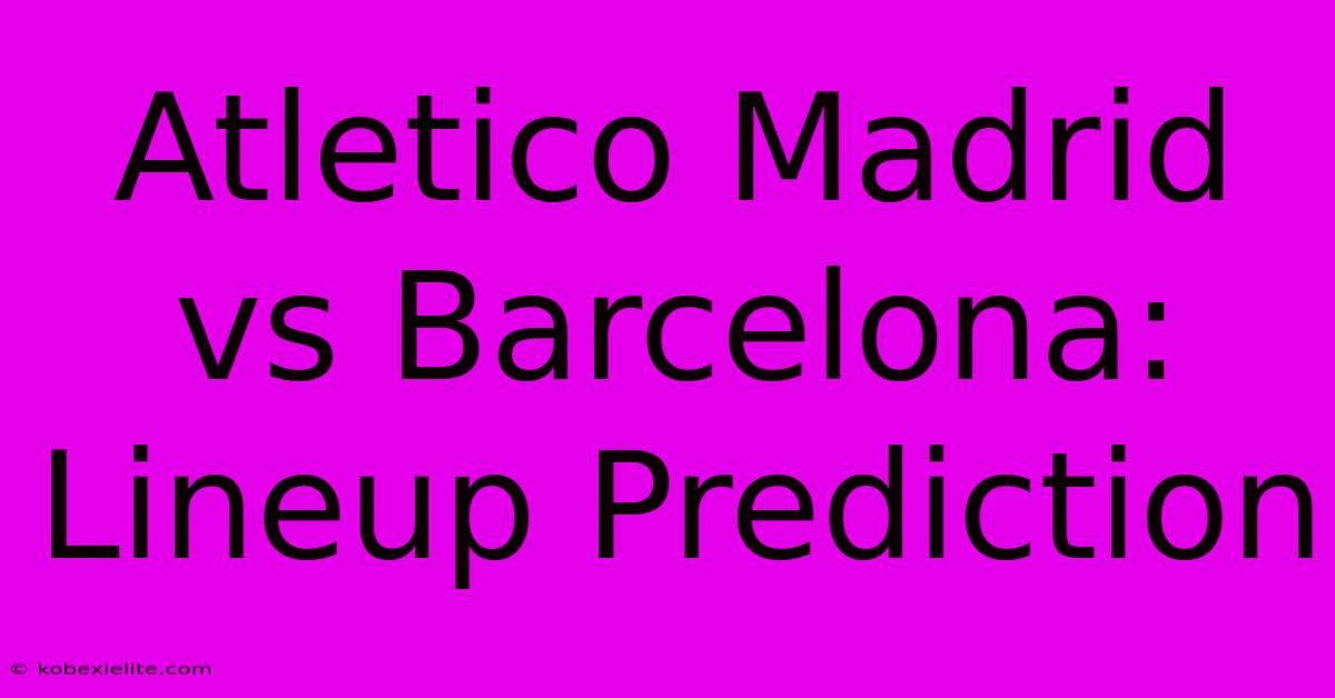 Atletico Madrid Vs Barcelona: Lineup Prediction