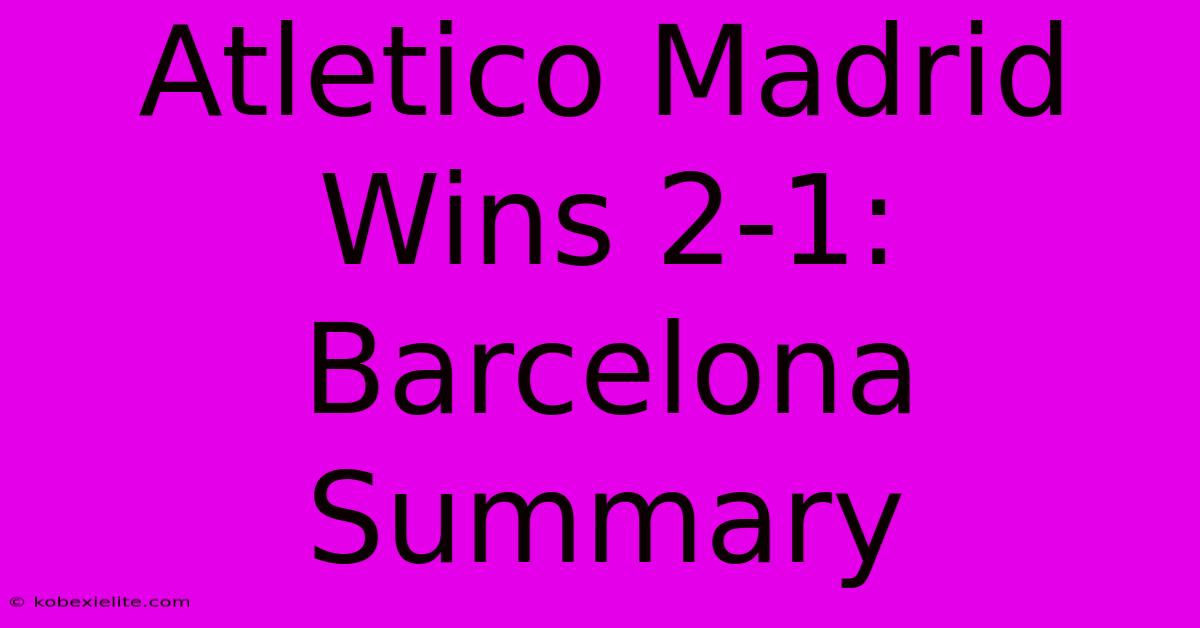 Atletico Madrid Wins 2-1: Barcelona Summary