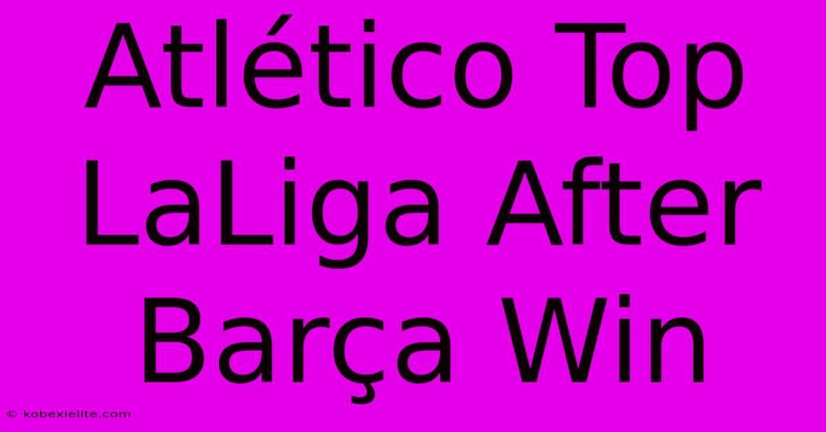 Atlético Top LaLiga After Barça Win