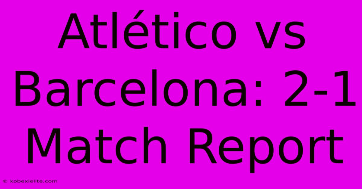 Atlético Vs Barcelona: 2-1 Match Report