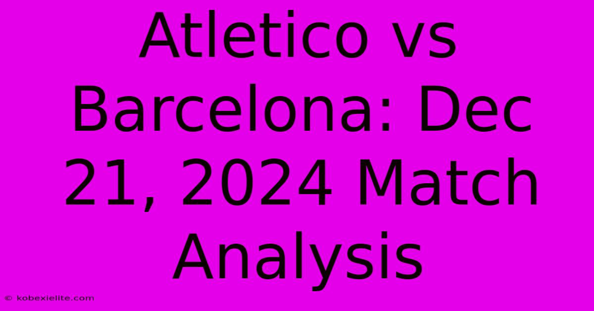 Atletico Vs Barcelona: Dec 21, 2024 Match Analysis