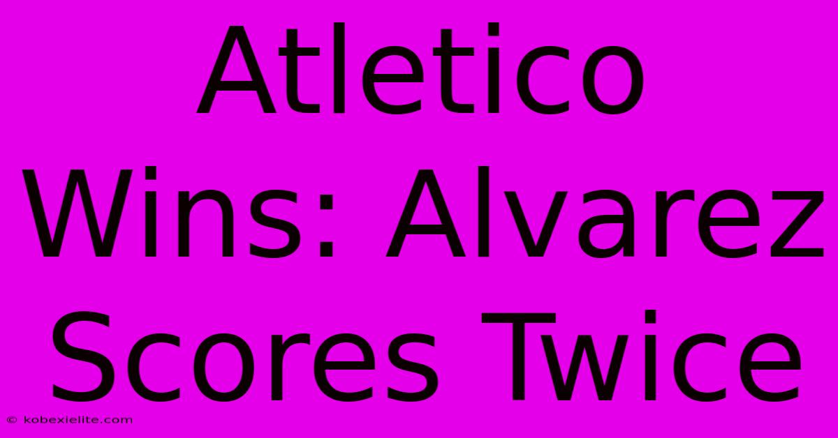 Atletico Wins: Alvarez Scores Twice