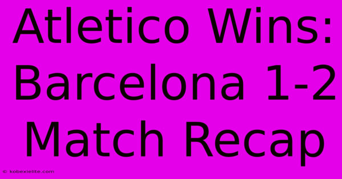 Atletico Wins: Barcelona 1-2 Match Recap