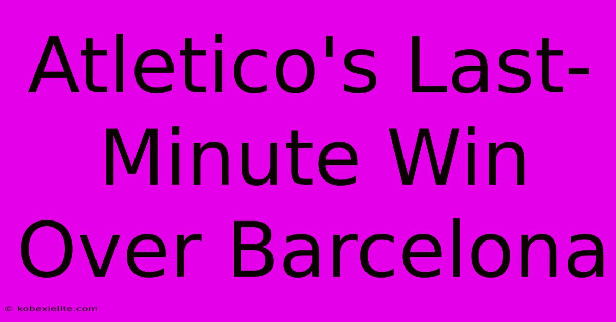 Atletico's Last-Minute Win Over Barcelona