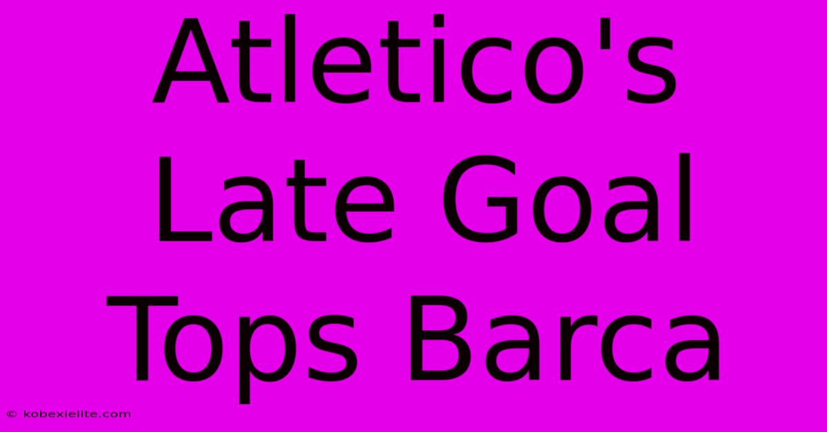 Atletico's Late Goal Tops Barca