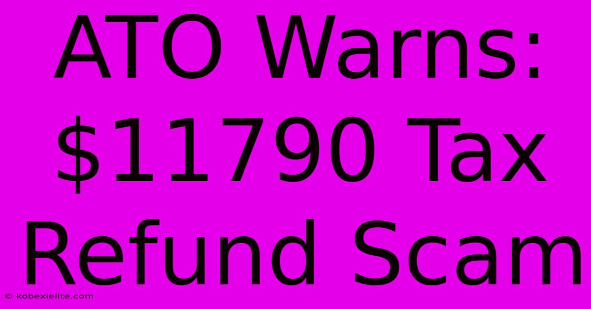 ATO Warns: $11790 Tax Refund Scam