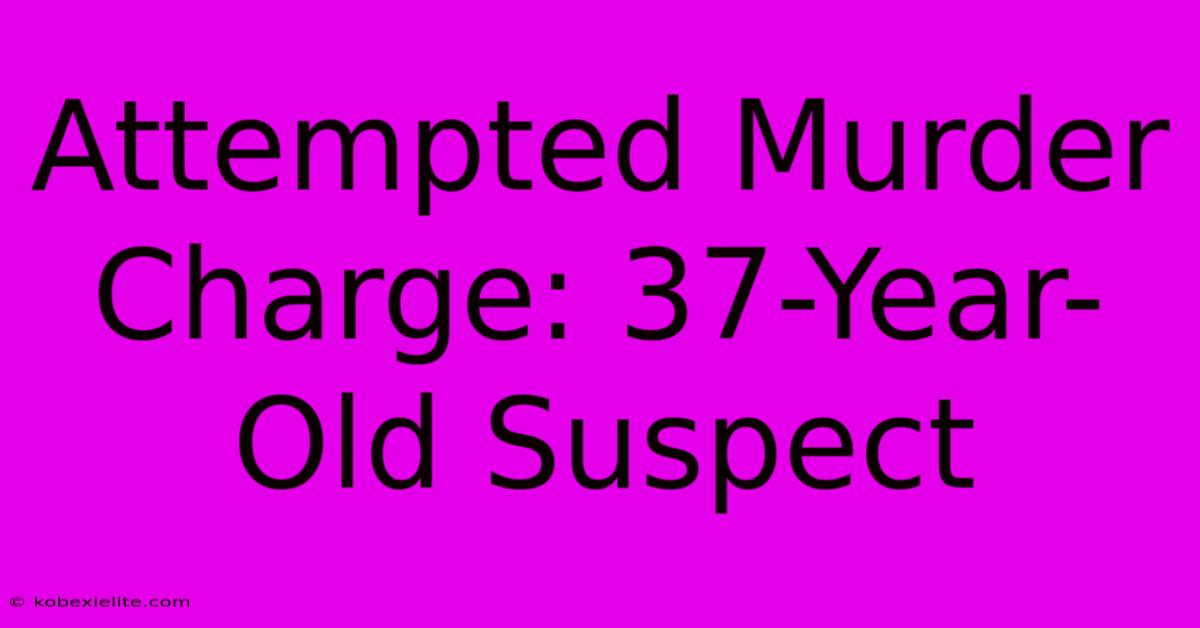 Attempted Murder Charge: 37-Year-Old Suspect