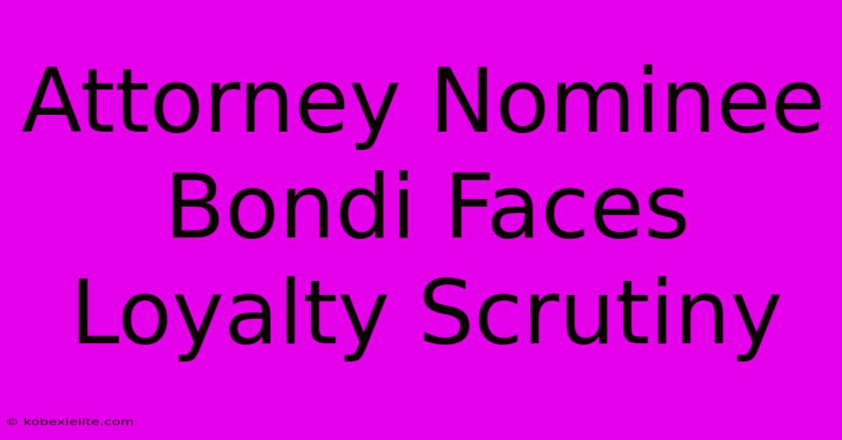 Attorney Nominee Bondi Faces Loyalty Scrutiny