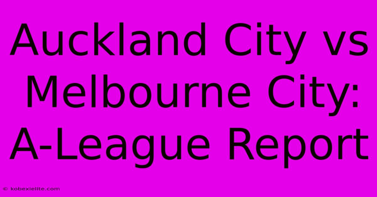 Auckland City Vs Melbourne City: A-League Report